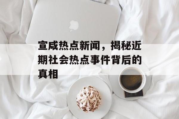 宣咸热点新闻，揭秘近期社会热点事件背后的真相