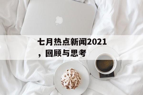 七月热点新闻2021,回顾与思考 七月热点新闻2021,回顾与思考
