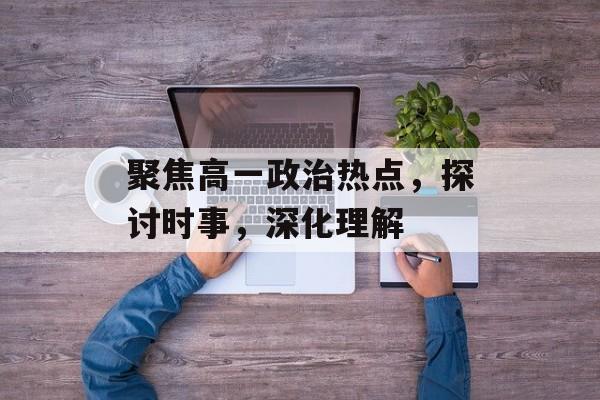 聚焦高一政治热点,探讨时事,深化理解 聚焦高一政治热点,探讨时事,深化理解