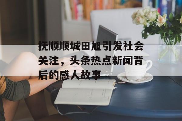 抚顺顺城田旭引发社会关注,头条热点新闻背后的感人故事 抚顺顺城田旭引发社会关注,头条热点新闻背后的感人故事