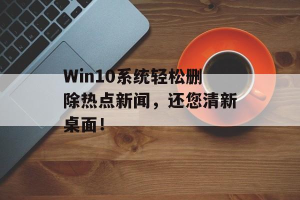 Win10系统轻松删除热点新闻,还您清新桌面! Win10系统轻松删除热点新闻,还您清新桌面!