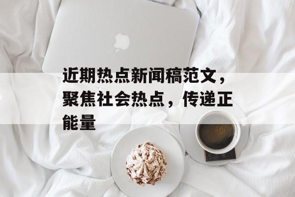 近期热点新闻稿范文,聚焦社会热点,传递正能量 近期热点新闻稿范文,聚焦社会热点,传递正能量
