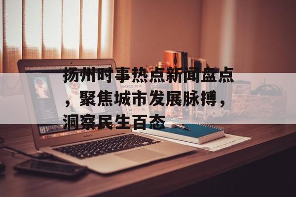 扬州时事热点新闻盘点,聚焦城市发展脉搏,洞察民生百态 扬州时事热点新闻盘点,聚焦城市发展脉搏,洞察民生百态