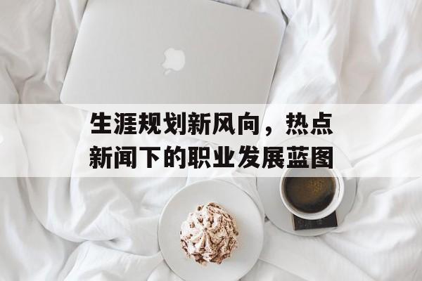 生涯规划新风向,热点新闻下的职业发展蓝图 生涯规划新风向,热点新闻下的职业发展蓝图