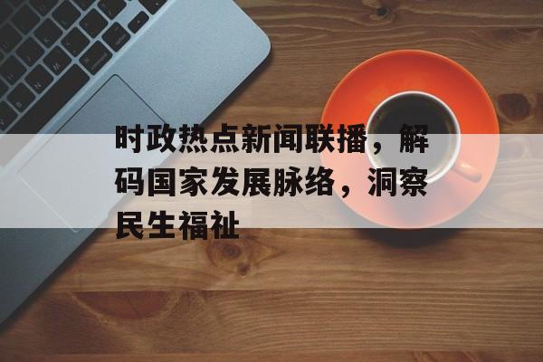 时政热点新闻联播,解码国家发展脉络,洞察民生福祉 时政热点新闻联播,解码国家发展脉络,洞察民生福祉