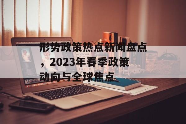 形势政策热点新闻盘点，2023年春季政策动向与全球焦点