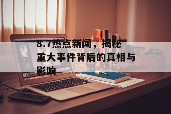 8.7热点新闻,揭秘重大事件背后的真相与影响 8.7热点新闻,揭秘重大事件背后的真相与影响