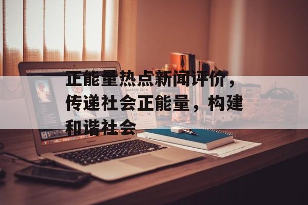 正能量热点新闻评价,传递社会正能量,构建和谐社会 正能量热点新闻评价,传递社会正能量,构建和谐社会