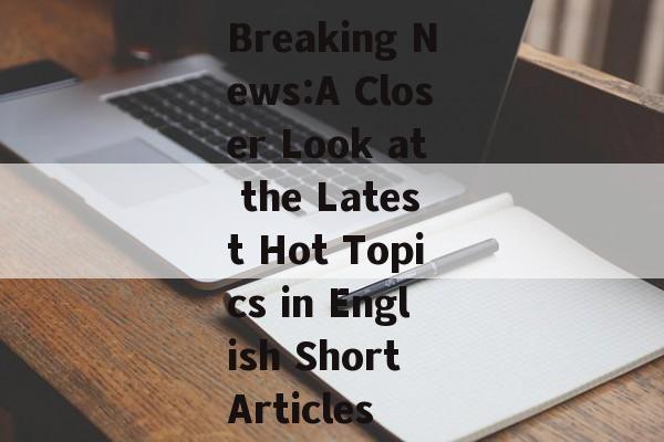 Breaking News:A Closer Look at the Latest Hot Topics in English Short Articles Breaking News:A Closer Look at the Latest Hot Topics in English Short Articles
