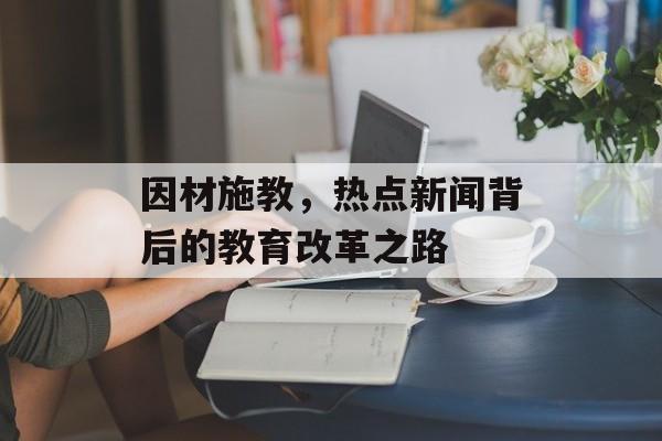 因材施教,热点新闻背后的教育改革之路 因材施教,热点新闻背后的教育改革之路