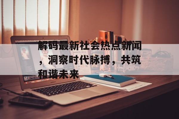 解码最新社会热点新闻，洞察时代脉搏，共筑和谐未来