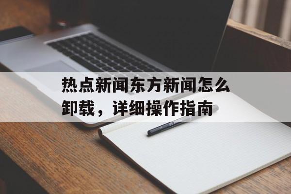 热点新闻东方新闻怎么卸载,详细操作指南 热点新闻东方新闻怎么卸载,详细操作指南