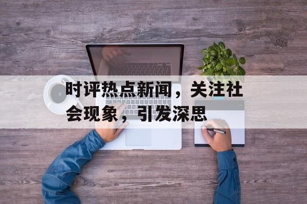时评热点新闻，关注社会现象，引发深思