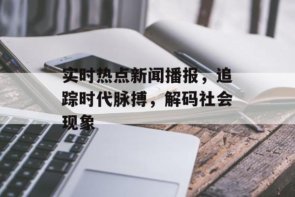 实时热点新闻播报，追踪时代脉搏，解码社会现象