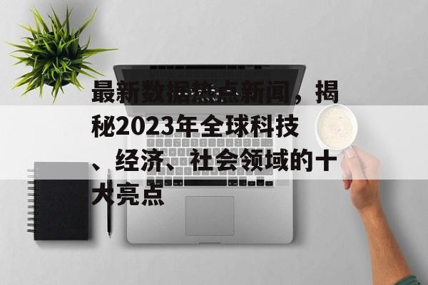 最新数据热点新闻，揭秘2023年全球科技、经济、社会领域的十大亮点