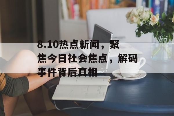8.10热点新闻，聚焦今日社会焦点，解码事件背后真相