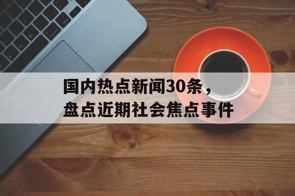 国内热点新闻30条，盘点近期社会焦点事件