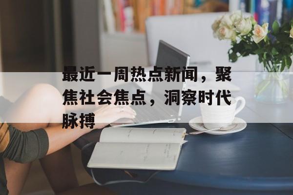 最近一周热点新闻,聚焦社会焦点,洞察时代脉搏 最近一周热点新闻,聚焦社会焦点,洞察时代脉搏