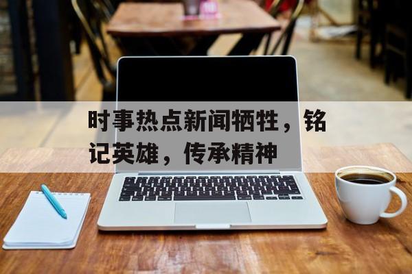 时事热点新闻牺牲，铭记英雄，传承精神