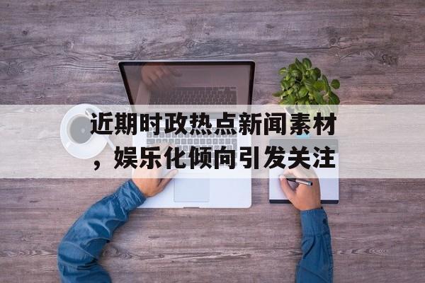 近期时政热点新闻素材,娱乐化倾向引发关注 近期时政热点新闻素材,娱乐化倾向引发关注