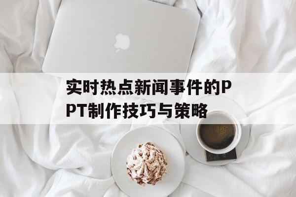 实时热点新闻事件的PPT制作技巧与策略 实时热点新闻事件的PPT制作技巧与策略