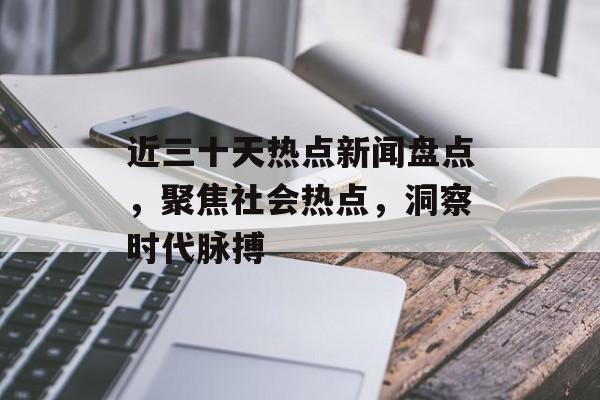 近三十天热点新闻盘点，聚焦社会热点，洞察时代脉搏