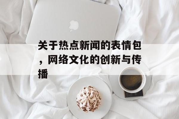 关于热点新闻的表情包，网络文化的创新与传播