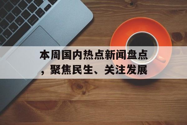 本周国内热点新闻盘点,聚焦民生、关注发展 本周国内热点新闻盘点,聚焦民生、关注发展