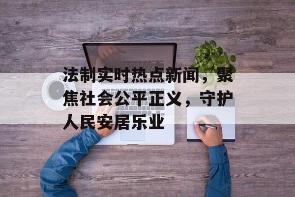 法制实时热点新闻,聚焦社会公平正义,守护人民安居乐业 法制实时热点新闻,聚焦社会公平正义,守护人民安居乐业