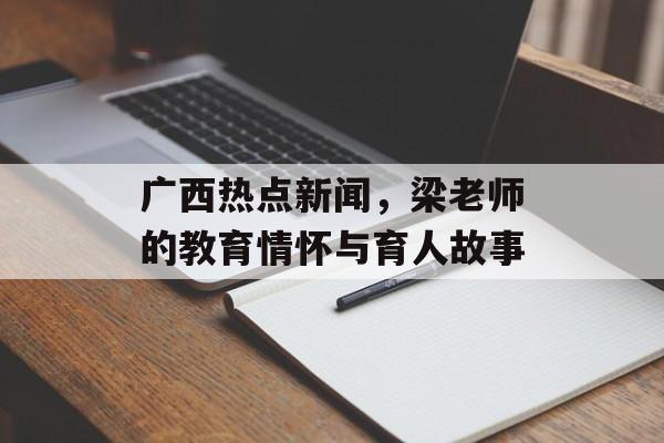 广西热点新闻,梁老师的教育情怀与育人故事 广西热点新闻,梁老师的教育情怀与育人故事
