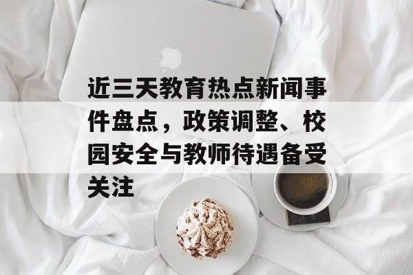 近三天教育热点新闻事件盘点,政策调整、校园安全与教师待遇备受关注 近三天教育热点新闻事件盘点,政策调整、校园安全与教师待遇备受关注