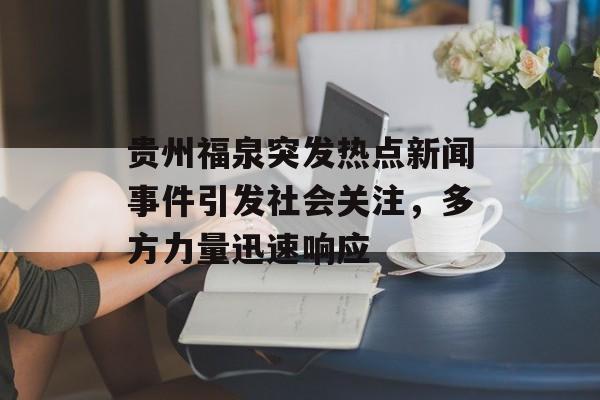 贵州福泉突发热点新闻事件引发社会关注,多方力量迅速响应 贵州福泉突发热点新闻事件引发社会关注,多方力量迅速响应