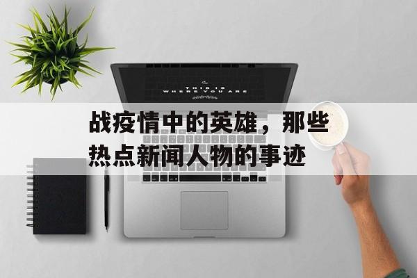 战疫情中的英雄,那些热点新闻人物的事迹 战疫情中的英雄,那些热点新闻人物的事迹