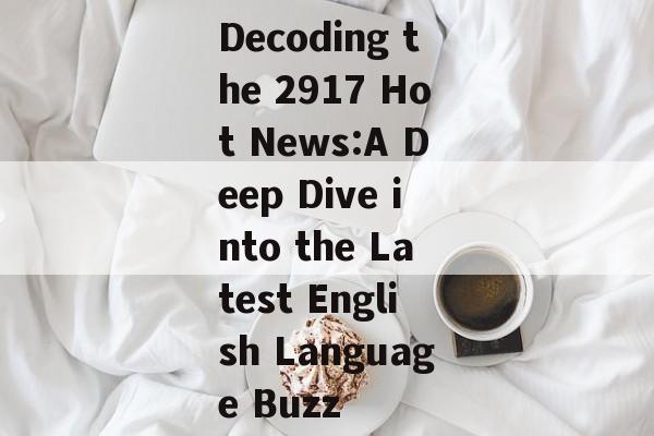 Decoding the 2917 Hot News:A Deep Dive into the Latest English Language Buzz Decoding the 2917 Hot News:A Deep Dive into the Latest English Language Buzz