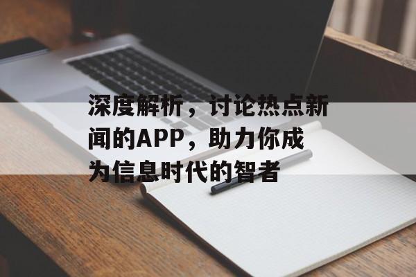 深度解析,讨论热点新闻的APP,助力你成为信息时代的智者 深度解析,讨论热点新闻的APP,助力你成为信息时代的智者