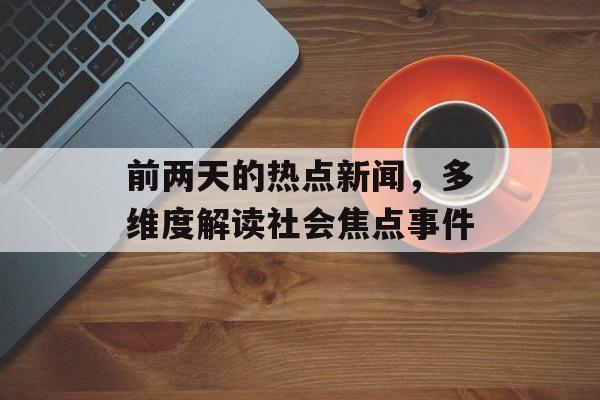 前两天的热点新闻，多维度解读社会焦点事件