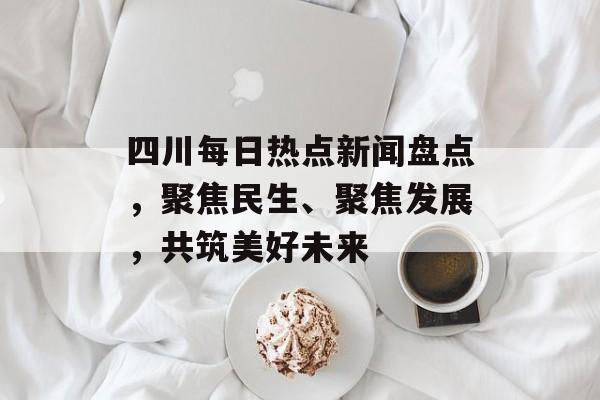 四川每日热点新闻盘点,聚焦民生、聚焦发展,共筑美好未来 四川每日热点新闻盘点,聚焦民生、聚焦发展,共筑美好未来