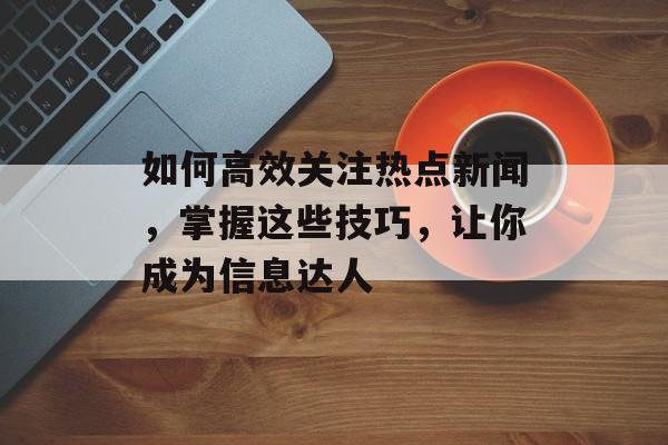 如何高效关注热点新闻，掌握这些技巧，让你成为信息达人