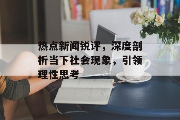 热点新闻锐评,深度剖析当下社会现象,引领理性思考 热点新闻锐评,深度剖析当下社会现象,引领理性思考
