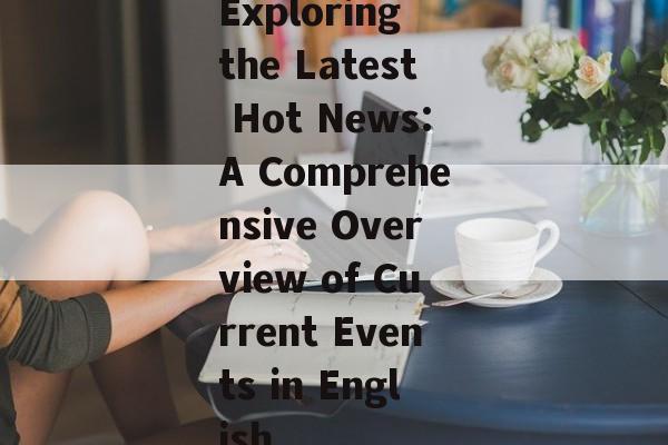 Exploring the Latest Hot News:A Comprehensive Overview of Current Events in English Exploring the Latest Hot News:A Comprehensive Overview of Current Events in English