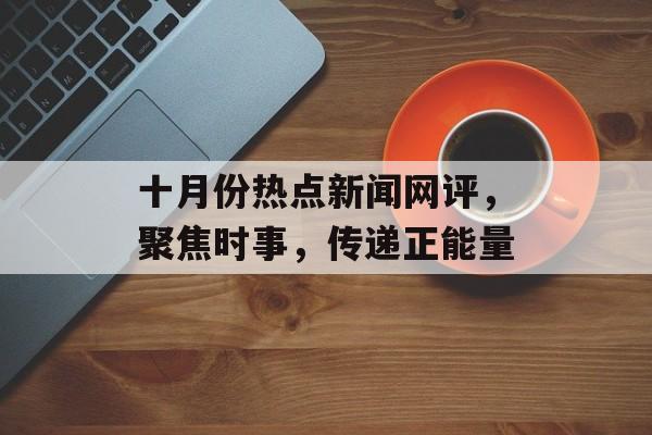 十月份热点新闻网评,聚焦时事,传递正能量 十月份热点新闻网评,聚焦时事,传递正能量