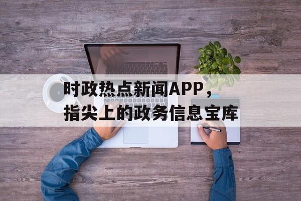 时政热点新闻APP，指尖上的政务信息宝库