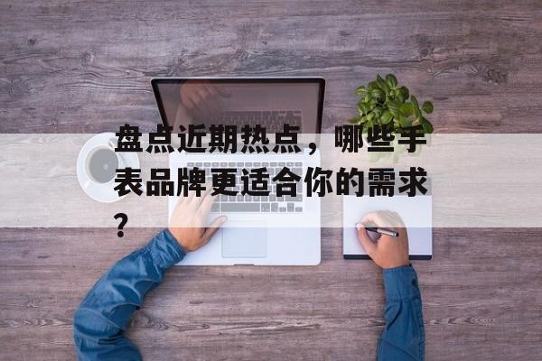 盘点近期热点，哪些手表品牌更适合你的需求？