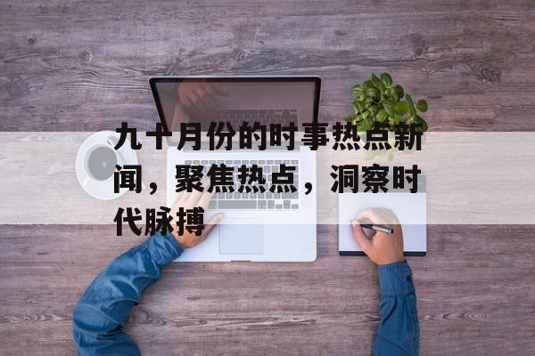 九十月份的时事热点新闻，聚焦热点，洞察时代脉搏