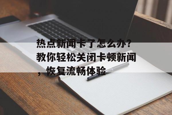 热点新闻卡了怎么办?教你轻松关闭卡顿新闻,恢复流畅体验 热点新闻卡了怎么办?教你轻松关闭卡顿新闻,恢复流畅体验