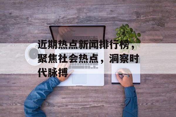近期热点新闻排行榜，聚焦社会热点，洞察时代脉搏