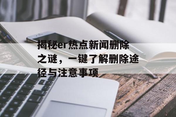 揭秘er热点新闻删除之谜,一键了解删除途径与注意事项 揭秘er热点新闻删除之谜,一键了解删除途径与注意事项