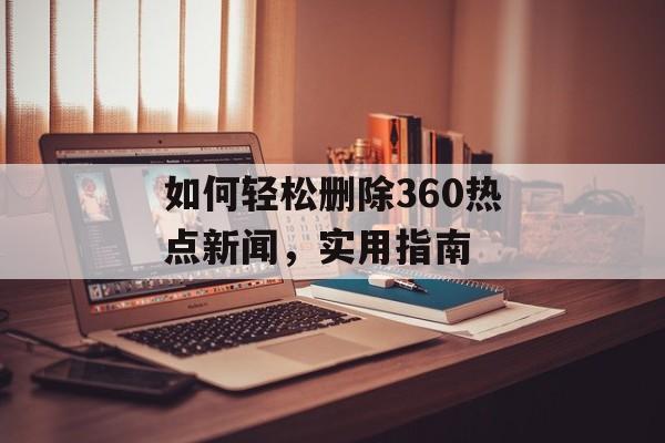 如何轻松删除360热点新闻，实用指南