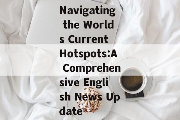 Navigating the Worlds Current Hotspots:A Comprehensive English News Update Navigating the Worlds Current Hotspots:A Comprehensive English News Update