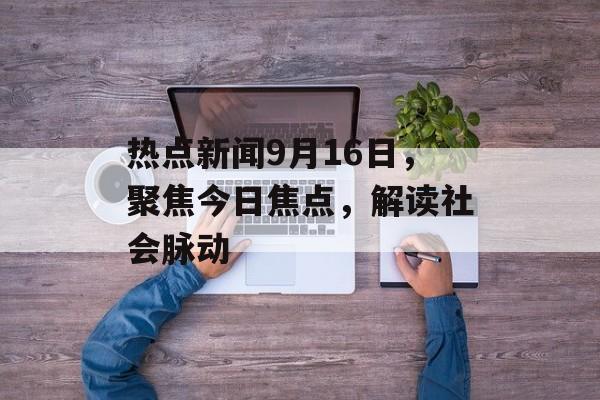 热点新闻9月16日，聚焦今日焦点，解读社会脉动
